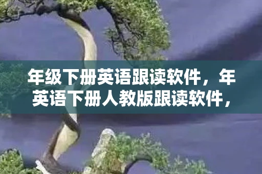 年级下册英语跟读软件,年英语下册人教版跟读软件,提升英语学习效率的神器 年级下册英语跟读软件,年英语下册人教版跟读软件,提升英语学习效率的神器