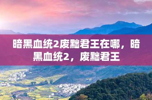 暗黑血统2废黜君王在哪,暗黑血统2,废黜君王 暗黑血统2废黜君王在哪,暗黑血统2,废黜君王