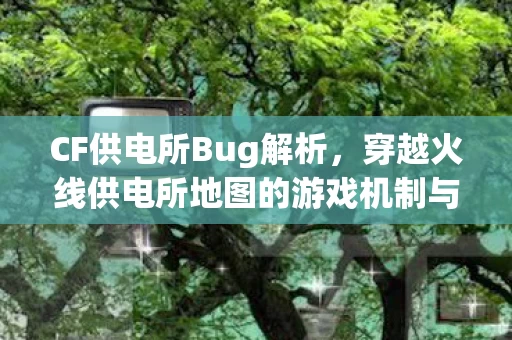穿越火线供电所地图的游戏机制与漏洞详解图片