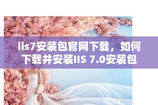 iis7安装包官网下载,如何下载并安装IIS 7.0安装包 iis7安装包官网下载,如何下载并安装IIS 7.0安装包