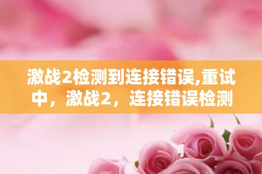 激战2检测到连接错误,重试中，激战2，连接错误检测与解决方案