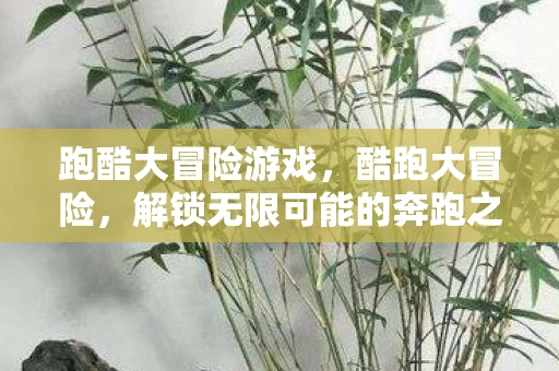 跑酷大冒险游戏,酷跑大冒险,解锁无限可能的奔跑之旅 跑酷大冒险游戏,酷跑大冒险,解锁无限可能的奔跑之旅