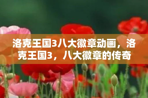 洛克王国3八大徽章动画，洛克王国3，八大徽章的传奇之旅