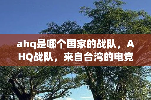 ahq是哪个国家的战队,AHQ战队,来自台湾的电竞力量 ahq是哪个国家的战队,AHQ战队,来自台湾的电竞力量