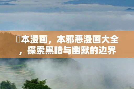 梶本漫画,本邪恶漫画大全,探索黑暗与幽默的边界 梶本漫画,本邪恶漫画大全,探索黑暗与幽默的边界