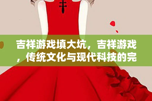 吉祥游戏填大坑,吉祥游戏,传统文化与现代科技的完美融合 吉祥游戏填大坑,吉祥游戏,传统文化与现代科技的完美融合