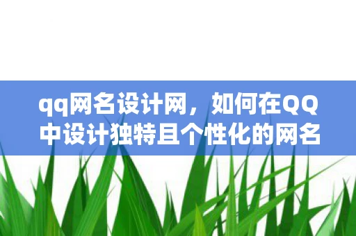 qq网名设计网，如何在QQ中设计独特且个性化的网名