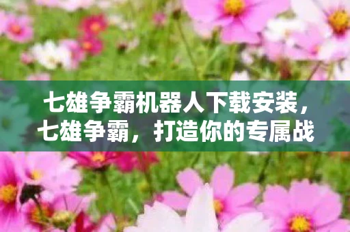 七雄争霸机器人下载安装，七雄争霸，打造你的专属战争机器人