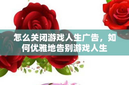 怎么关闭游戏人生广告，如何优雅地告别游戏人生