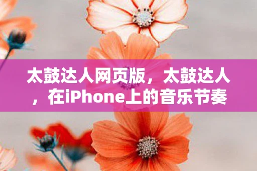 太鼓达人网页版，太鼓达人，在iPhone上的音乐节奏挑战