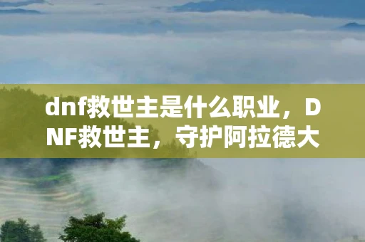 dnf救世主是什么职业，DNF救世主，守护阿拉德大陆的传奇英雄