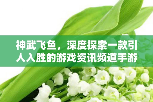 深度探索一款引人入胜的游戏资讯频道手游图片