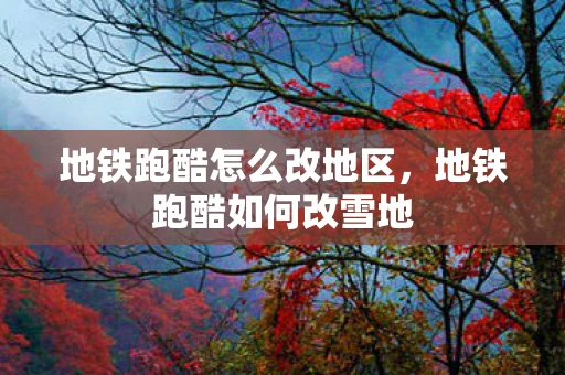 地铁跑酷怎么改地区，地铁跑酷如何改雪地