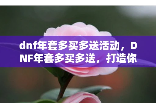 dnf年套多买多送活动，DNF年套多买多送，打造你的专属神器！