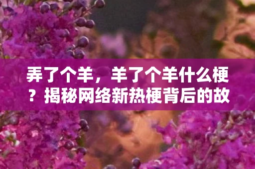 弄了个羊，羊了个羊什么梗？揭秘网络新热梗背后的故事