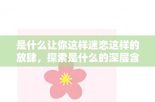 是什么让你这样迷恋这样的放肆，探索是什么的深层含义，从定义到哲学思考