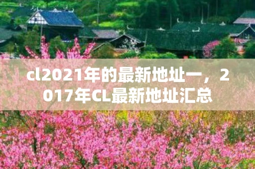cl2021年的最新地址一，2017年CL最新地址汇总