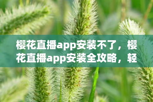 樱花直播app安装不了，樱花直播app安装全攻略，轻松几步，开启你的直播之旅