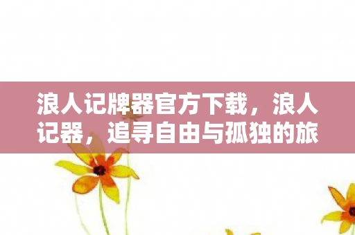 浪人记牌器官方下载，浪人记器，追寻自由与孤独的旅程