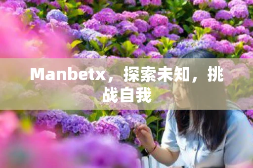 Manbetx,探索未知,挑战自我 Manbetx,探索未知,挑战自我