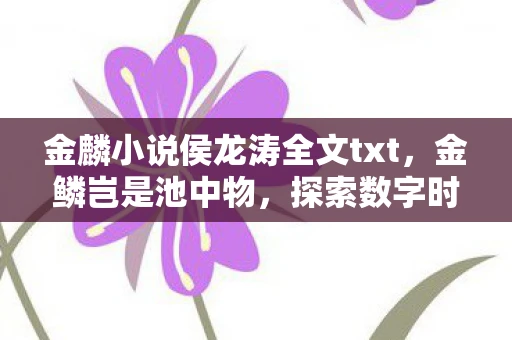 金麟小说侯龙涛全文txt,金鳞岂是池中物,探索数字时代下的个人成长与蜕变 金麟小说侯龙涛全文txt,金鳞岂是池中物,探索数字时代下的个人成长与蜕变