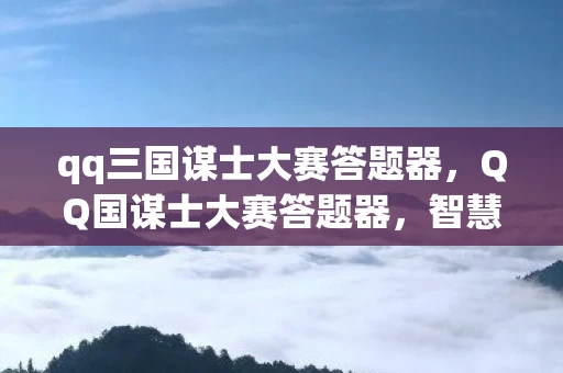 qq三国谋士大赛答题器，QQ国谋士大赛答题器，智慧与策略的碰撞