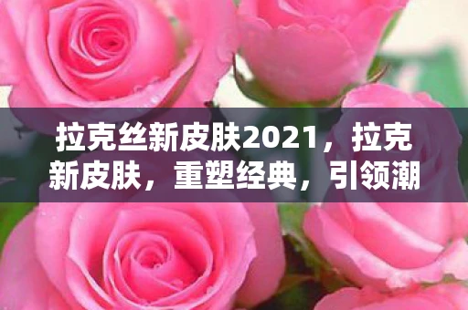 拉克丝新皮肤2021,拉克新皮肤,重塑经典,引领潮流 拉克丝新皮肤2021,拉克新皮肤,重塑经典,引领潮流