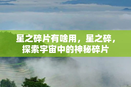 星之碎片有啥用，星之碎，探索宇宙中的神秘碎片