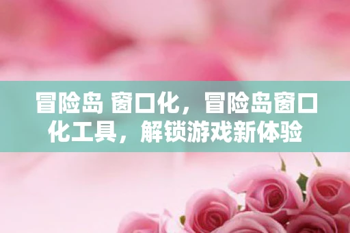 冒险岛 窗口化，冒险岛窗口化工具，解锁游戏新体验