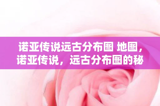 诺亚传说远古分布图 地图，诺亚传说，远古分布图的秘密