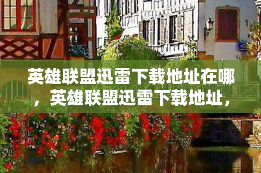英雄联盟迅雷下载地址在哪,英雄联盟迅雷下载地址,如何安全、合法获取游戏资源 英雄联盟迅雷下载地址在哪,英雄联盟迅雷下载地址,如何安全、合法获取游戏资源