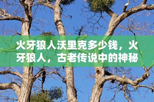 火牙狼人沃里克多少钱，火牙狼人，古老传说中的神秘生物