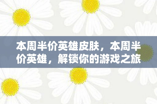本周半价英雄皮肤，本周半价英雄，解锁你的游戏之旅