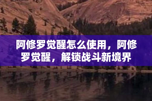 阿修罗觉醒怎么使用，阿修罗觉醒，解锁战斗新境界