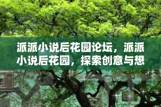 派派小说后花园论坛，派派小说后花园，探索创意与想象的奇妙世界