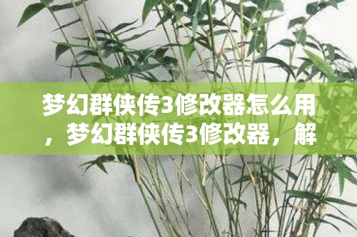 梦幻群侠传3修改器怎么用,梦幻群侠传3修改器,解锁游戏新境界的神奇工具 梦幻群侠传3修改器怎么用,梦幻群侠传3修改器,解锁游戏新境界的神奇工具