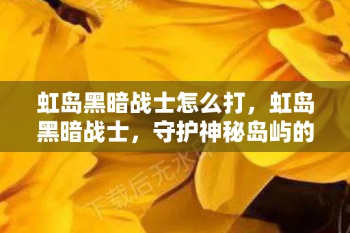 虹岛黑暗战士怎么打，虹岛黑暗战士，守护神秘岛屿的传奇勇士