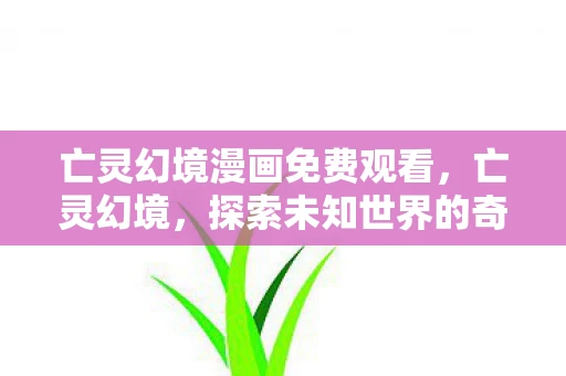 亡灵幻境漫画免费观看,亡灵幻境,探索未知世界的奇幻之旅 亡灵幻境漫画免费观看,亡灵幻境,探索未知世界的奇幻之旅