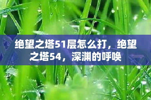 绝望之塔51层怎么打,绝望之塔54,深渊的呼唤 绝望之塔51层怎么打,绝望之塔54,深渊的呼唤