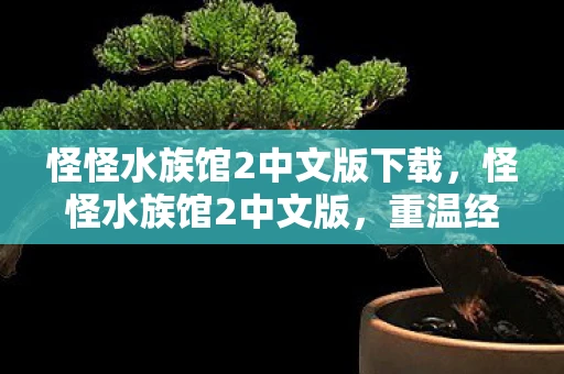 怪怪水族馆2中文版下载,怪怪水族馆2中文版,重温经典,探索海洋世界的奇妙之旅 怪怪水族馆2中文版下载,怪怪水族馆2中文版,重温经典,探索海洋世界的奇妙之旅