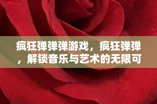 疯狂弹弹弹游戏，疯狂弹弹，解锁音乐与艺术的无限可能