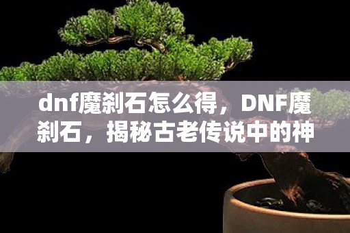 dnf魔刹石怎么得，DNF魔刹石，揭秘古老传说中的神秘宝石
