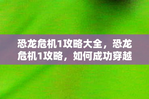 恐龙危机1攻略大全,恐龙危机1攻略,如何成功穿越恐龙世界 恐龙危机1攻略大全,恐龙危机1攻略,如何成功穿越恐龙世界