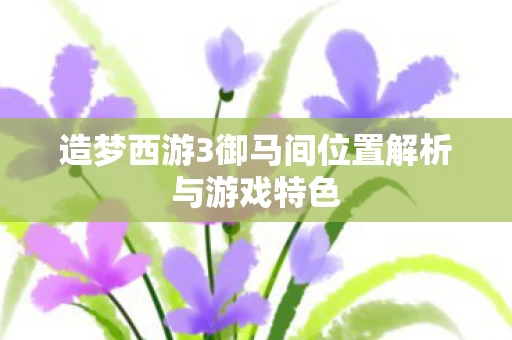 造梦西游3御马间位置解析与游戏特色图片