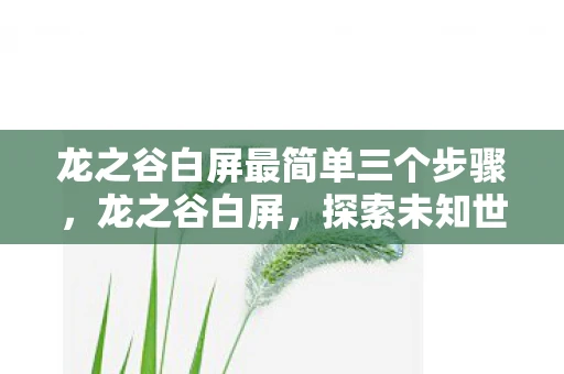龙之谷白屏最简单三个步骤，龙之谷白屏，探索未知世界的神秘之旅