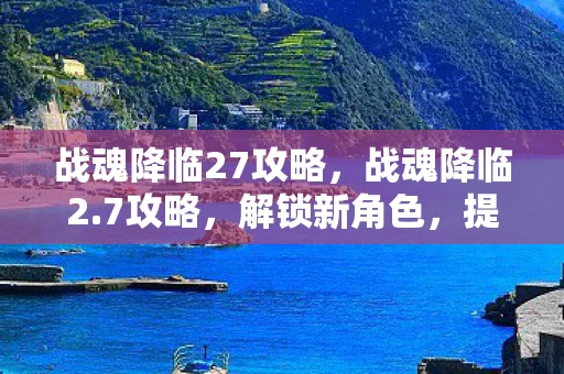 战魂降临27攻略，战魂降临2.7攻略，解锁新角色，提升战力，称霸战场