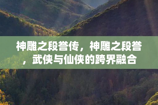 神雕之段誉传,神雕之段誉,武侠与仙侠的跨界融合 神雕之段誉传,神雕之段誉,武侠与仙侠的跨界融合