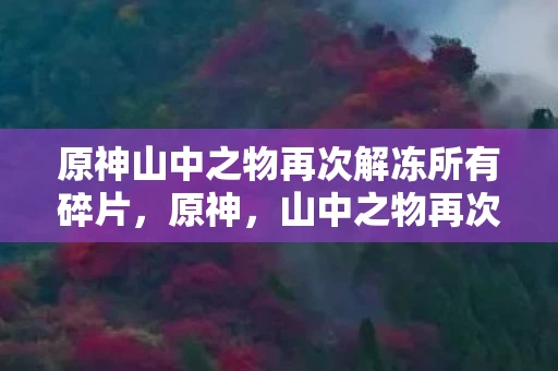 原神山中之物再次解冻所有碎片，原神，山中之物再次解冻所有碎片的攻略