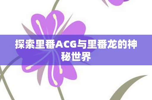 探索里番ACG与里番龙的神秘世界
