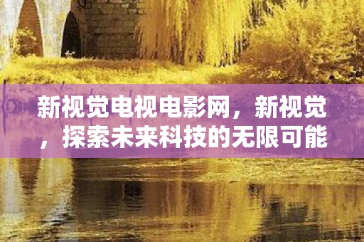 新视觉电视电影网,新视觉,探索未来科技的无限可能 新视觉电视电影网,新视觉,探索未来科技的无限可能